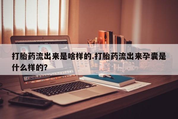 推荐个卖打胎药的联系方式，打胎药流出来是啥样的.打胎药流出来孕囊是什么样的？