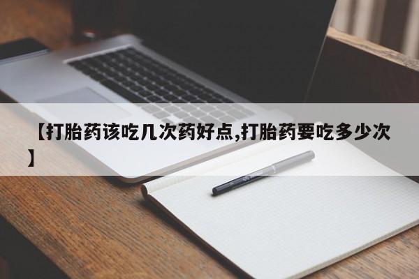 推荐个卖打胎药的联系方式，【打胎药该吃几次药好点,打胎药要吃多少次】