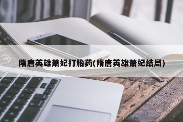 推荐个卖打胎药的联系方式，隋唐英雄萧妃打胎药(隋唐英雄萧妃结局)