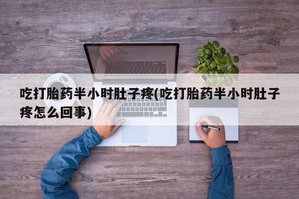 推荐个卖打胎药的联系方式，吃打胎药半小时肚子疼(吃打胎药半小时肚子疼怎么回事)