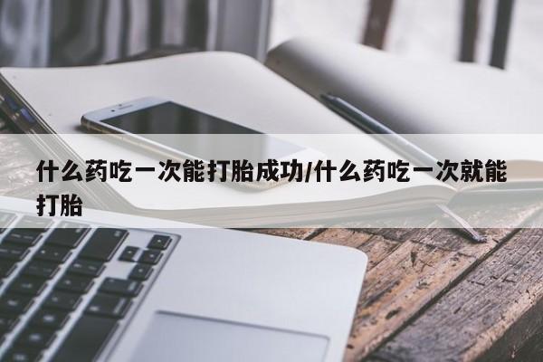 推荐个卖打胎药的联系方式，什么药吃一次能打胎成功/什么药吃一次就能打胎