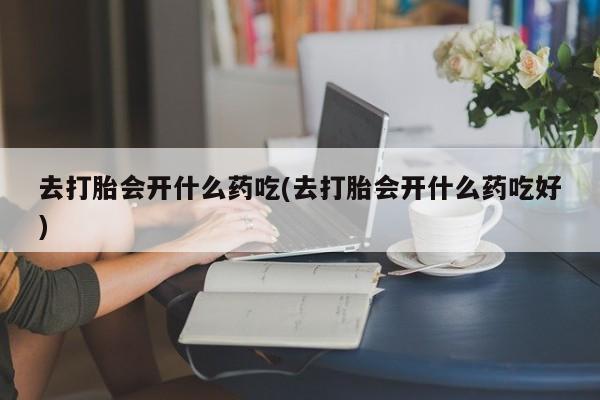 推荐个卖打胎药的联系方式，去打胎会开什么药吃(去打胎会开什么药吃好)