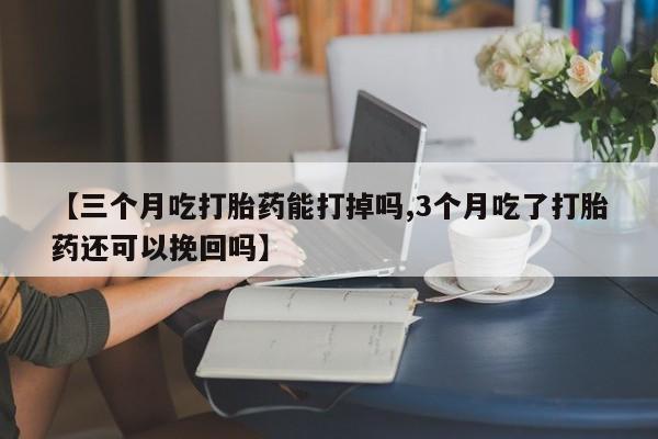推荐个卖打胎药的联系方式，【三个月吃打胎药能打掉吗,3个月吃了打胎药还可以挽回吗】