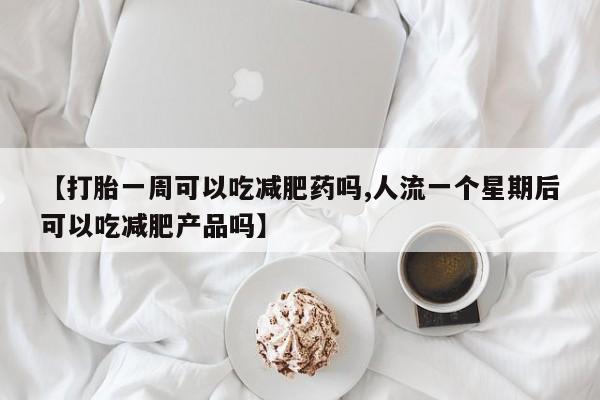 推荐个卖打胎药的联系方式,【打胎一周可以吃减肥药吗,人流一个星期后可以吃减肥产品吗】