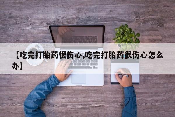 推荐个卖打胎药的联系方式，【吃完打胎药很伤心,吃完打胎药很伤心怎么办】