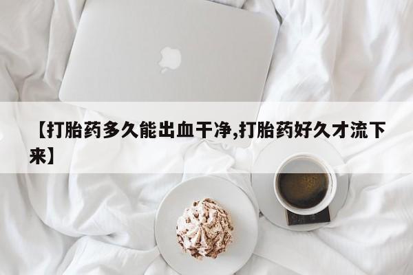 推荐个卖打胎药的联系方式，【打胎药多久能出血干净,打胎药好久才流下来】