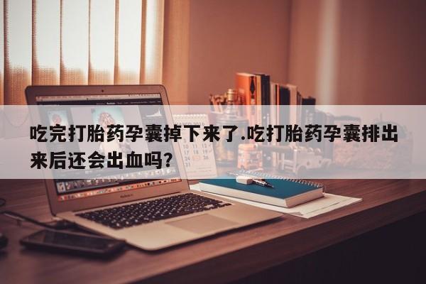 推荐个卖打胎药的联系方式，吃完打胎药孕囊掉下来了.吃打胎药孕囊排出来后还会出血吗？