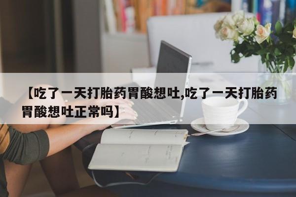 推荐个卖打胎药的联系方式,【吃了一天打胎药胃酸想吐,吃了一天打胎药胃酸想吐正常吗】