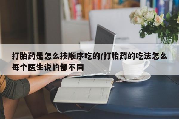 推荐个卖打胎药的联系方式，打胎药是怎么按顺序吃的/打胎药的吃法怎么每个医生说的都不同