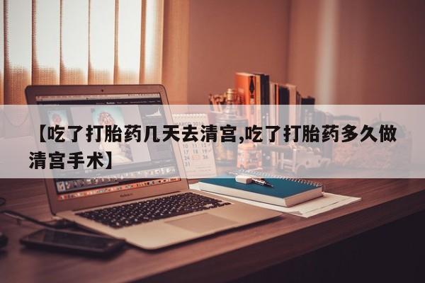 推荐个卖打胎药的联系方式，【吃了打胎药几天去清宫,吃了打胎药多久做清宫手术】
