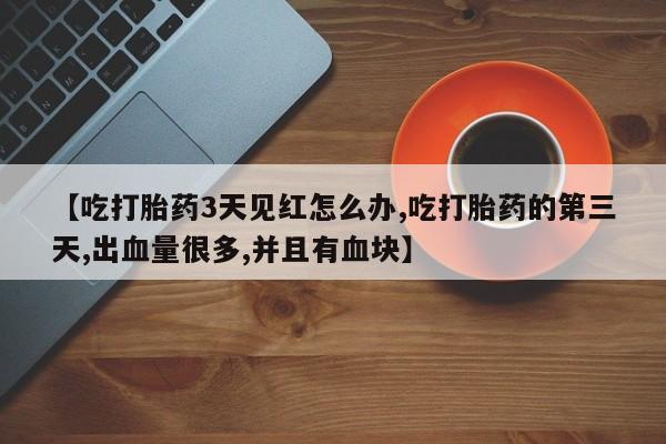 推荐个卖打胎药的联系方式，【吃打胎药3天见红怎么办,吃打胎药的第三天,出血量很多,并且有血块】