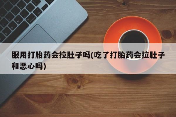 推荐个卖打胎药的联系方式，服用打胎药会拉肚子吗(吃了打胎药会拉肚子和恶心吗)