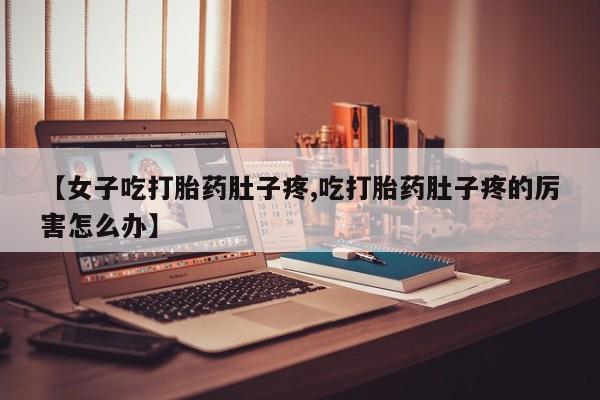 推荐个卖打胎药的联系方式，【女子吃打胎药肚子疼,吃打胎药肚子疼的厉害怎么办】