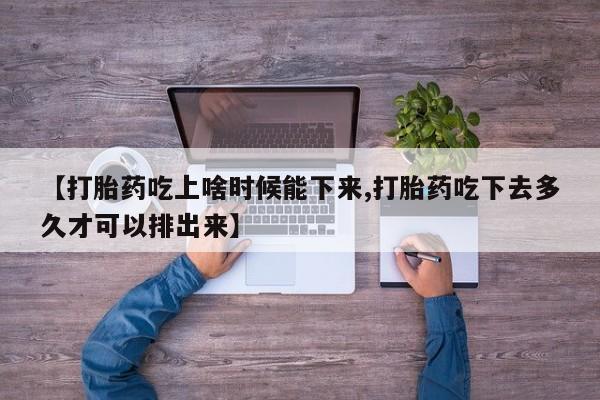 推荐个卖打胎药的联系方式，【打胎药吃上啥时候能下来,打胎药吃下去多久才可以排出来】
