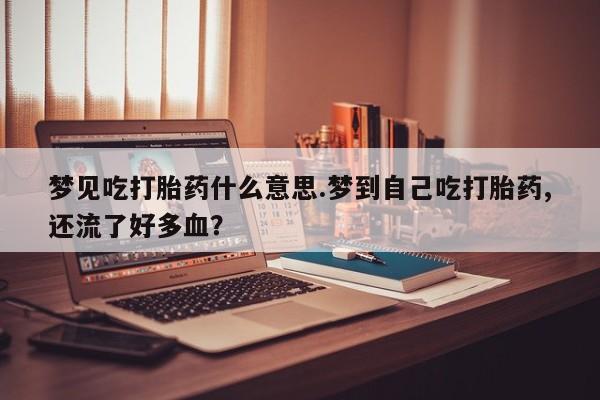 推荐个卖打胎药的联系方式，梦见吃打胎药什么意思.梦到自己吃打胎药,还流了好多血？