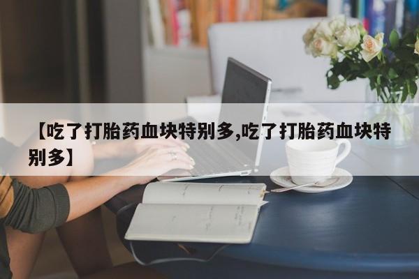 推荐个卖打胎药的联系方式，【吃了打胎药血块特别多,吃了打胎药血块特别多】