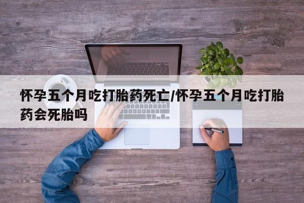 推荐个卖打胎药的联系方式,怀孕五个月吃打胎药死亡/怀孕五个月吃打胎药会死胎吗