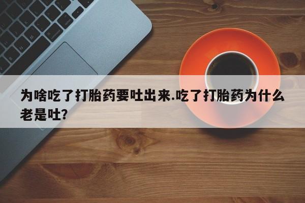 推荐个卖打胎药的联系方式，为啥吃了打胎药要吐出来.吃了打胎药为什么老是吐？