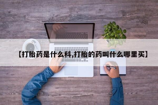 推荐个卖打胎药的联系方式，【打胎药是什么科,打胎的药叫什么哪里买】