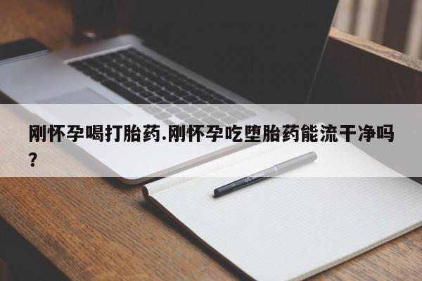 推荐个卖打胎药的联系方式，刚怀孕喝打胎药.刚怀孕吃堕胎药能流干净吗？