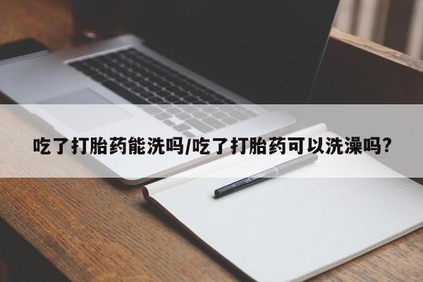 推荐个卖打胎药的联系方式，吃了打胎药能洗吗/吃了打胎药可以洗澡吗?