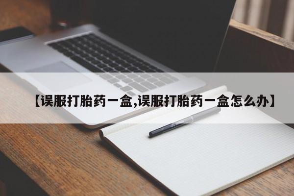 推荐个卖打胎药的联系方式，【误服打胎药一盒,误服打胎药一盒怎么办】