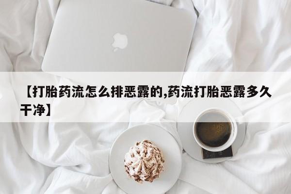 推荐个卖打胎药的联系方式，【打胎药流怎么排恶露的,药流打胎恶露多久干净】