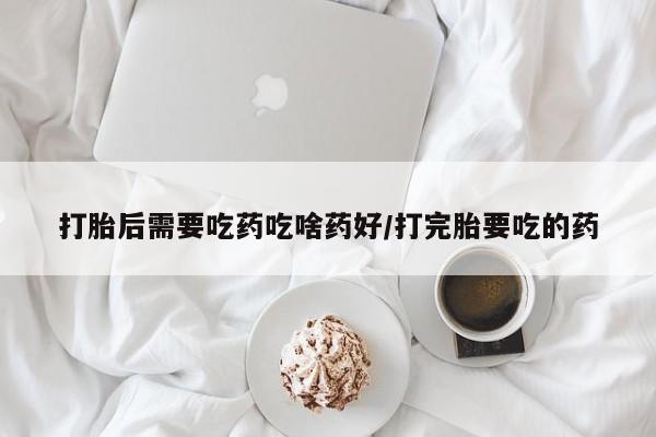 推荐个卖打胎药的联系方式，打胎后需要吃药吃啥药好/打完胎要吃的药