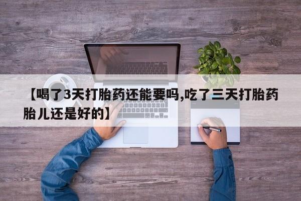 推荐个卖打胎药的联系方式，【喝了3天打胎药还能要吗,吃了三天打胎药胎儿还是好的】