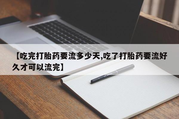 推荐个卖打胎药的联系方式，【吃完打胎药要流多少天,吃了打胎药要流好久才可以流完】