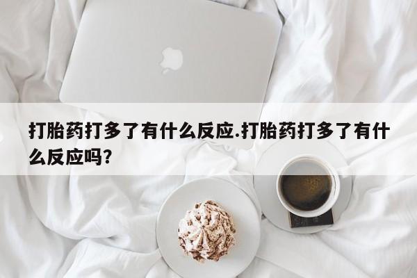 推荐个卖打胎药的联系方式，打胎药打多了有什么反应.打胎药打多了有什么反应吗？