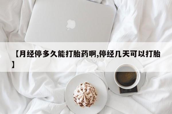 推荐个卖打胎药的联系方式，【月经停多久能打胎药啊,停经几天可以打胎】