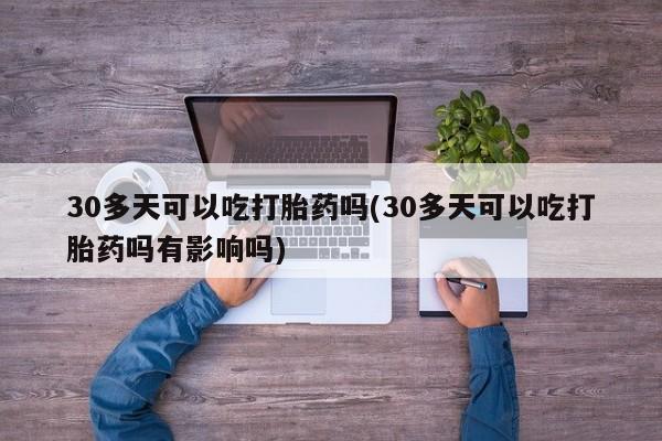 推荐个卖打胎药的联系方式，30多天可以吃打胎药吗(30多天可以吃打胎药吗有影响吗)