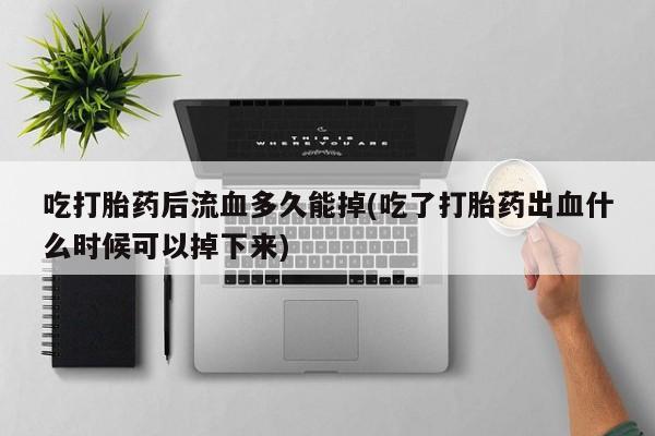 推荐个卖打胎药的联系方式，吃打胎药后流血多久能掉(吃了打胎药出血什么时候可以掉下来)