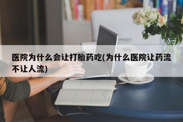 推荐个卖打胎药的联系方式，医院为什么会让打胎药吃(为什么医院让药流不让人流)