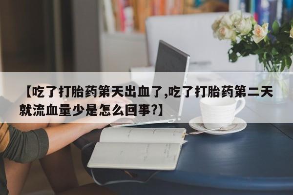 推荐个卖打胎药的联系方式,【吃了打胎药第天出血了,吃了打胎药第二天就流血量少是怎么回事?】