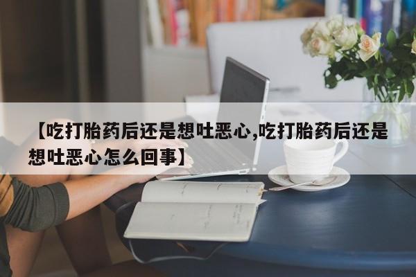 推荐个卖打胎药的联系方式,【吃打胎药后还是想吐恶心,吃打胎药后还是想吐恶心怎么回事】