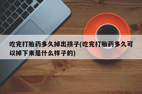 推荐个卖打胎药的联系方式，吃完打胎药多久掉出孩子(吃完打胎药多久可以掉下来是什么样子的)