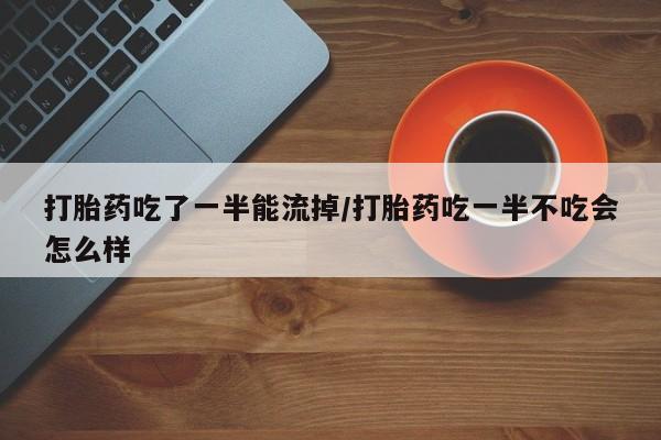 推荐个卖打胎药的联系方式，打胎药吃了一半能流掉/打胎药吃一半不吃会怎么样