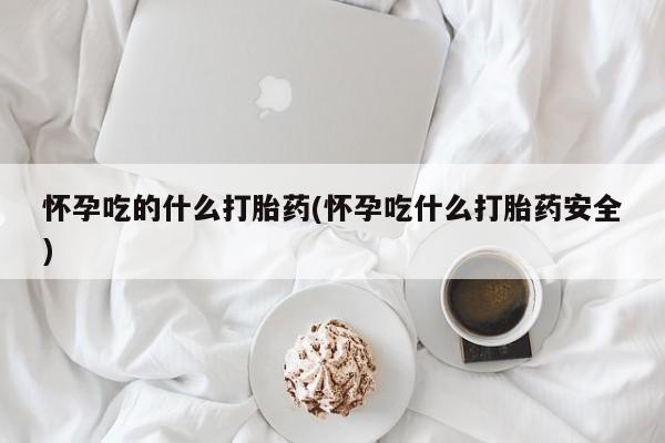 推荐个卖打胎药的联系方式,怀孕吃的什么打胎药(怀孕吃什么打胎药安全)