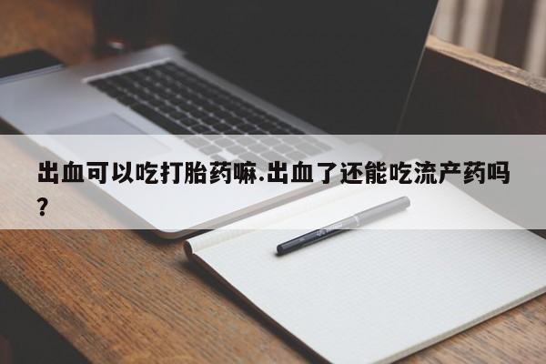 推荐个卖打胎药的联系方式,出血可以吃打胎药嘛.出血了还能吃流产药吗?