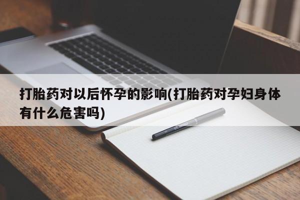 推荐个卖打胎药的联系方式,打胎药对以后怀孕的影响(打胎药对孕妇身体有什么危害吗)