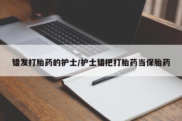 推荐个卖打胎药的联系方式，错发打胎药的护士/护士错把打胎药当保胎药