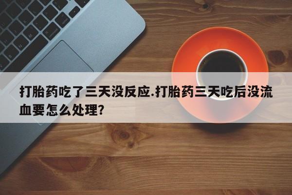 推荐个卖打胎药的联系方式，打胎药吃了三天没反应.打胎药三天吃后没流血要怎么处理？