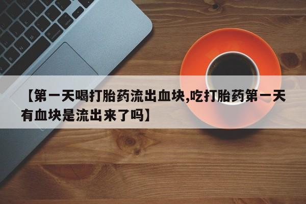 推荐个卖打胎药的联系方式，【第一天喝打胎药流出血块,吃打胎药第一天有血块是流出来了吗】