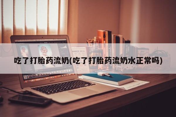 推荐个卖打胎药的联系方式，吃了打胎药流奶(吃了打胎药流奶水正常吗)