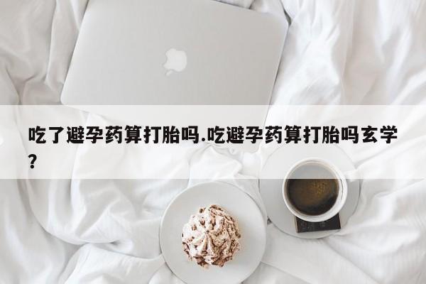 推荐个卖打胎药的联系方式，吃了避孕药算打胎吗.吃避孕药算打胎吗玄学？