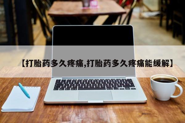 推荐个卖打胎药的联系方式，【打胎药多久疼痛,打胎药多久疼痛能缓解】