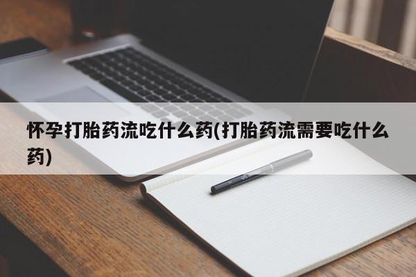 推荐个卖打胎药的联系方式，怀孕打胎药流吃什么药(打胎药流需要吃什么药)