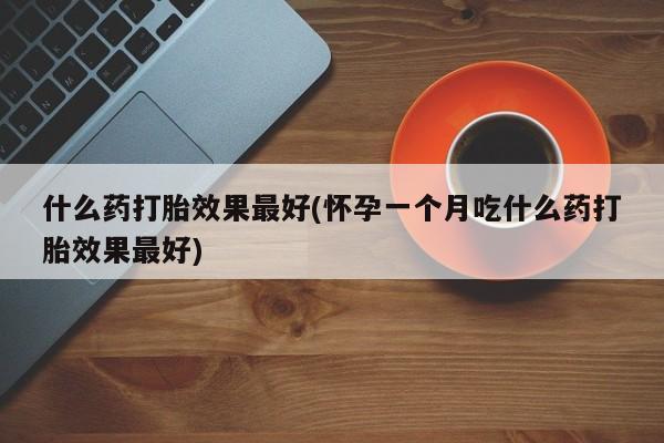 推荐个卖打胎药的联系方式，什么药打胎效果最好(怀孕一个月吃什么药打胎效果最好)